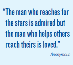 'The man who reaches for the stars is admired but the man who helps others reach theirs is loved.' –Anonymous